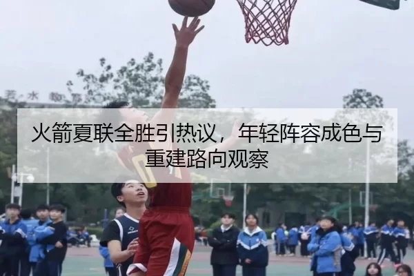 火箭夏联全胜引热议，年轻阵容成色与重建路向观察